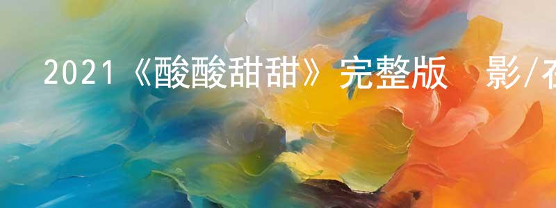 常柳的網絡影視資源,2021《酸酸甜甜》完整版電影/在線觀看/百度云-美劇天堂